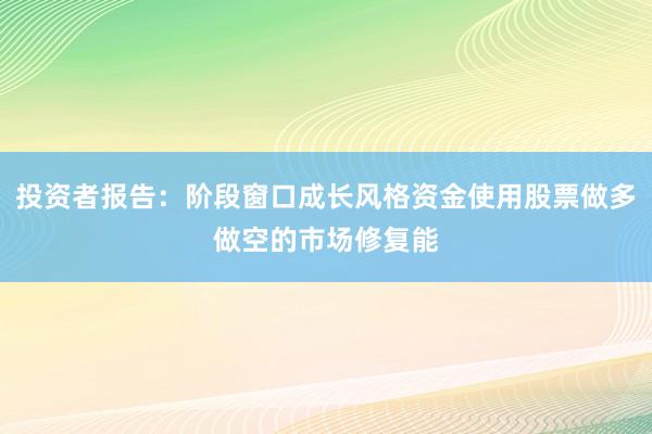 投资者报告：阶段窗口成长风格资金使用股票做多做空的市场修复能