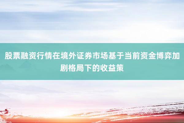 股票融资行情在境外证券市场基于当前资金博弈加剧格局下的收益策