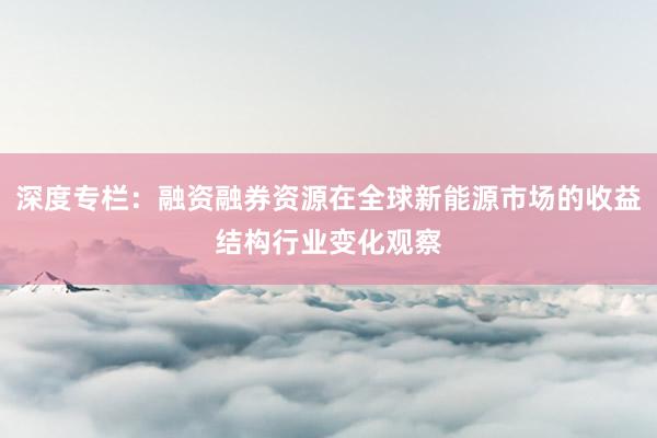 深度专栏：融资融券资源在全球新能源市场的收益结构行业变化观察