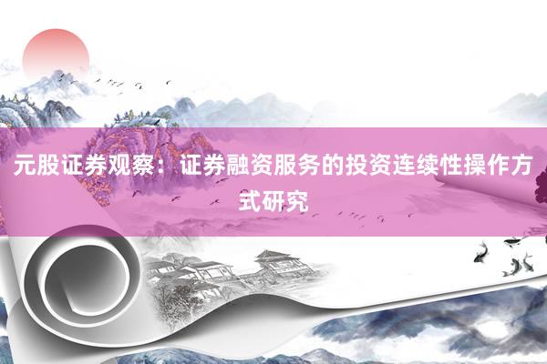 元股证券观察：证券融资服务的投资连续性操作方式研究