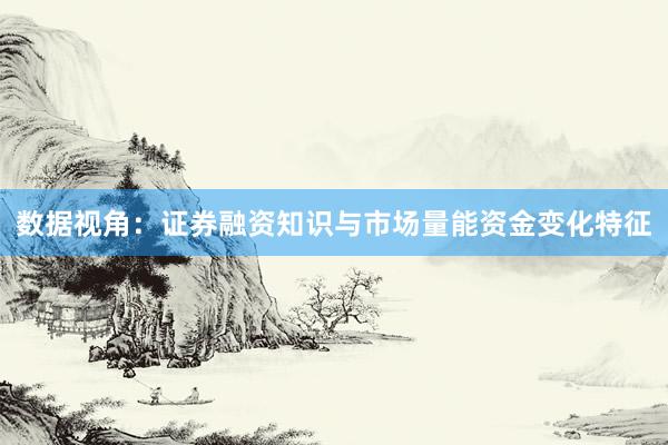 数据视角：证券融资知识与市场量能资金变化特征