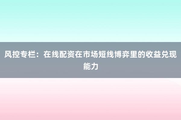 风控专栏：在线配资在市场短线博弈里的收益兑现能力