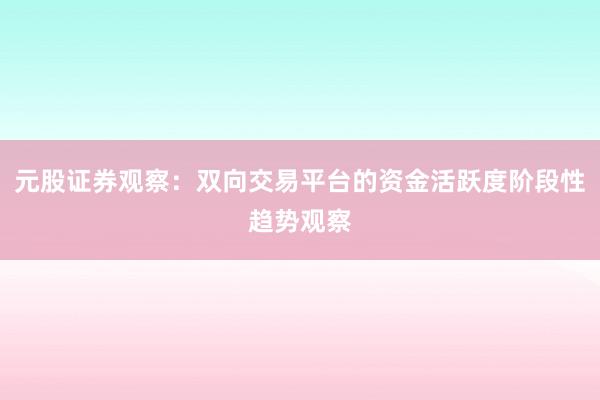 元股证券观察：双向交易平台的资金活跃度阶段性趋势观察