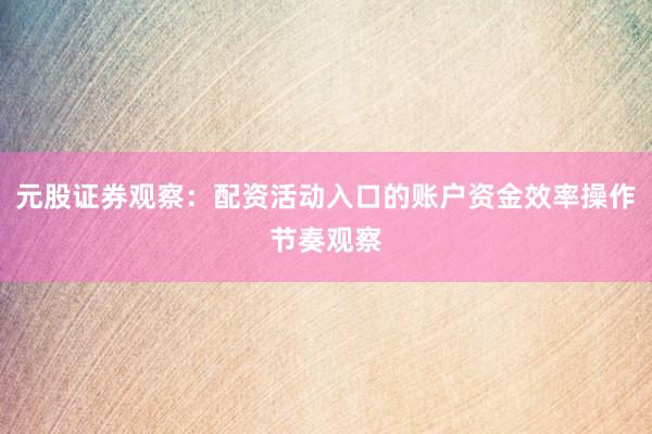 元股证券观察：配资活动入口的账户资金效率操作节奏观察