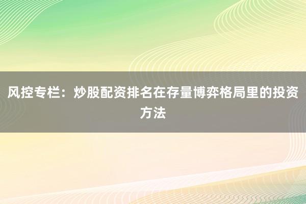 风控专栏：炒股配资排名在存量博弈格局里的投资方法