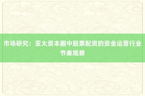 市场研究：亚太资本圈中股票配资的资金运营行业节奏观察