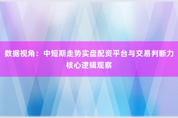 数据视角：中短期走势实盘配资平台与交易判断力核心逻辑观察
