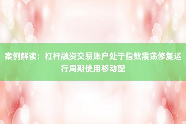 案例解读：杠杆融资交易账户处于指数震荡修复运行周期使用移动配
