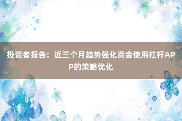 投资者报告:近三个月趋势强化资金使用杠杆APP的策略优化