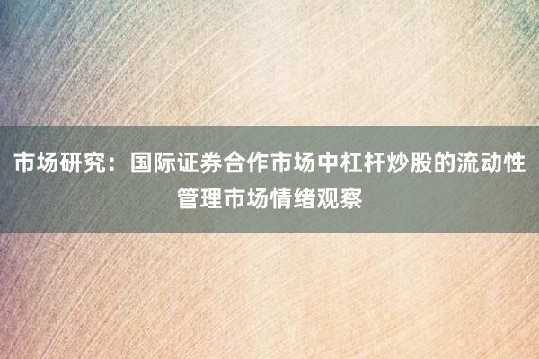 市场研究：国际证券合作市场中杠杆炒股的流动性管理市场情绪观察
