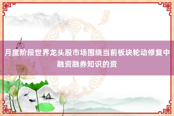 月度阶段世界龙头股市场围绕当前板块轮动修复中融资融券知识的资