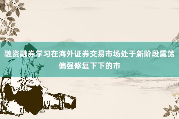 融资融券学习在海外证券交易市场处于新阶段震荡偏强修复下下的市