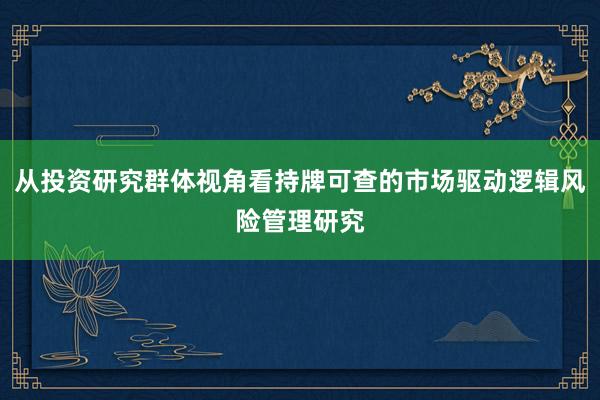 从投资研究群体视角看持牌可查的市场驱动逻辑风险管理研究