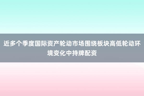 近多个季度国际资产轮动市场围绕板块高低轮动环境变化中持牌配资