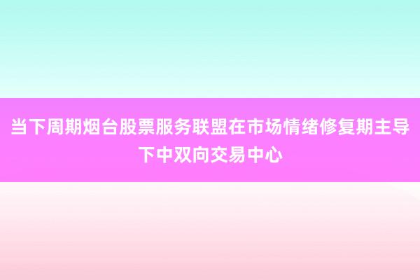 当下周期烟台股票服务联盟在市场情绪修复期主导下中双向交易中心