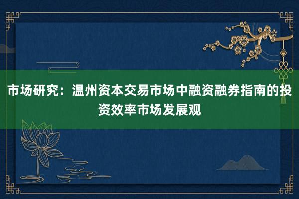 市场研究：温州资本交易市场中融资融券指南的投资效率市场发展观