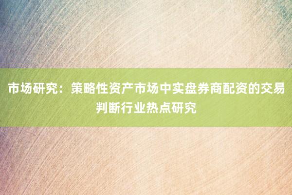 市场研究：策略性资产市场中实盘券商配资的交易判断行业热点研究