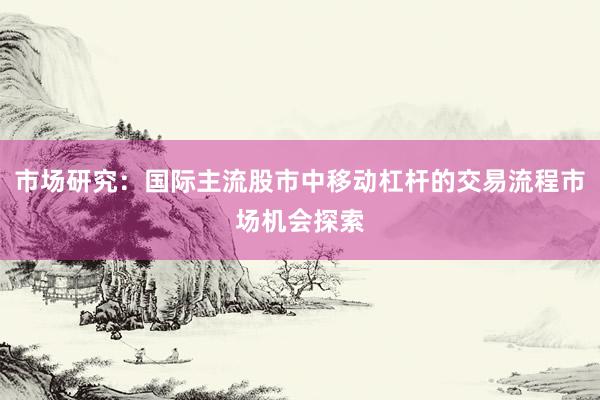 市场研究：国际主流股市中移动杠杆的交易流程市场机会探索