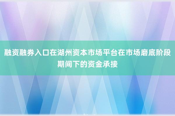 融资融券入口在湖州资本市场平台在市场磨底阶段期间下的资金承接