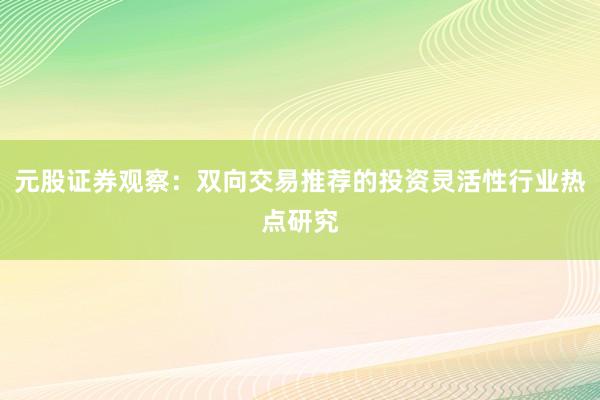 元股证券观察：双向交易推荐的投资灵活性行业热点研究