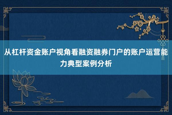 从杠杆资金账户视角看融资融券门户的账户运营能力典型案例分析