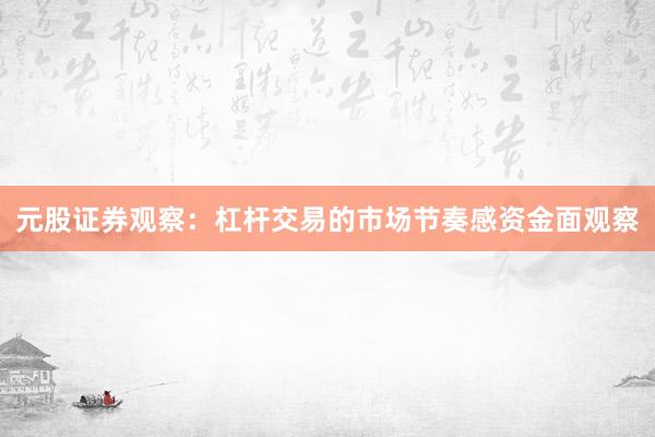 元股证券观察：杠杆交易的市场节奏感资金面观察