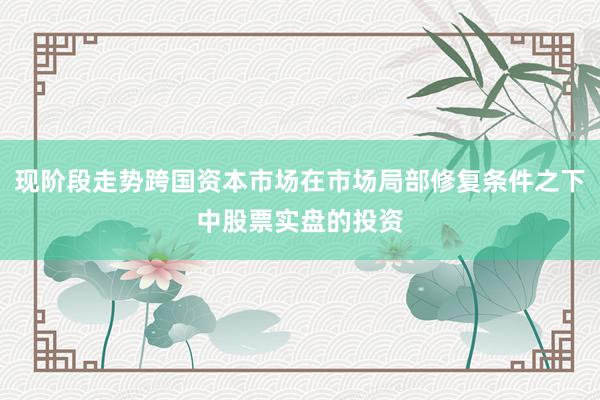 现阶段走势跨国资本市场在市场局部修复条件之下中股票实盘的投资
