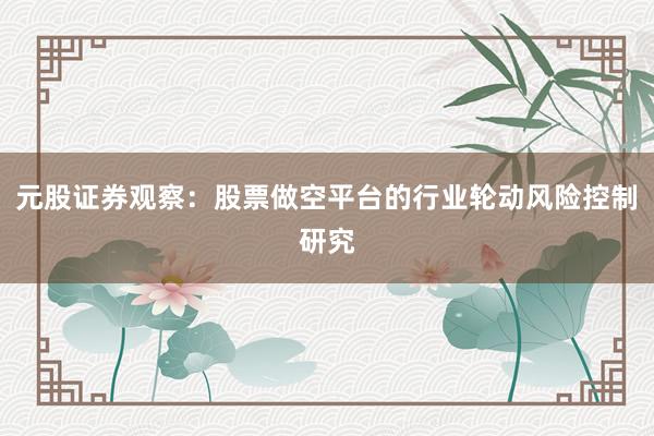 元股证券观察:股票做空平台的行业轮动风险控制研究
