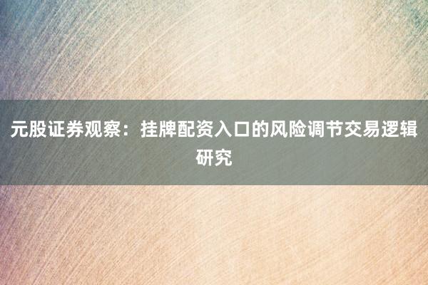 元股证券观察:挂牌配资入口的风险调节交易逻辑研究