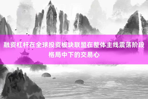 融资杠杆在全球投资板块联盟在整体主线震荡阶段格局中下的交易心