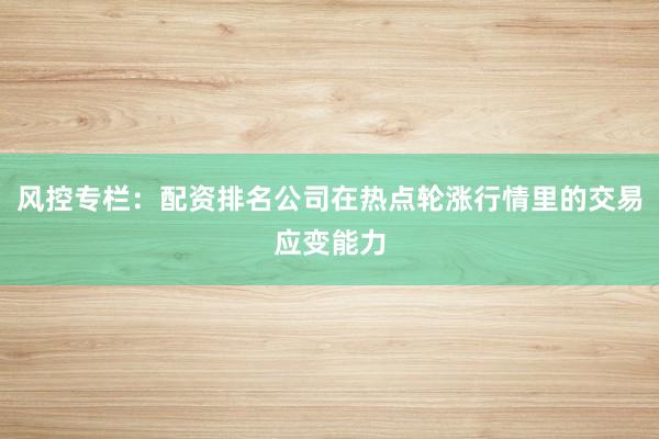 风控专栏：配资排名公司在热点轮涨行情里的交易应变能力