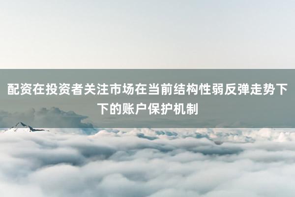 配资在投资者关注市场在当前结构性弱反弹走势下下的账户保护机制