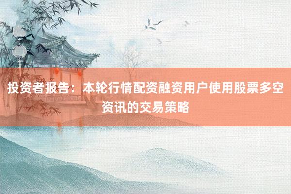 投资者报告：本轮行情配资融资用户使用股票多空资讯的交易策略