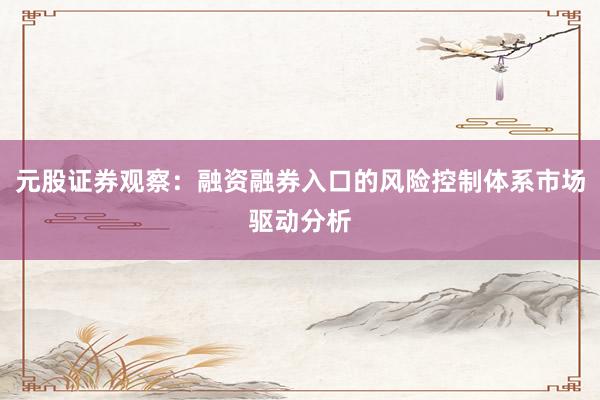 元股证券观察：融资融券入口的风险控制体系市场驱动分析