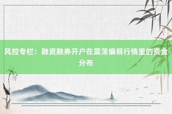 风控专栏：融资融券开户在震荡偏弱行情里的资金分布