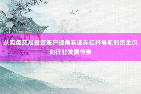 从实盘交易投资账户视角看证券杠杆导航的资金流向行业发展节奏