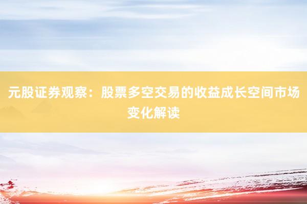元股证券观察：股票多空交易的收益成长空间市场变化解读