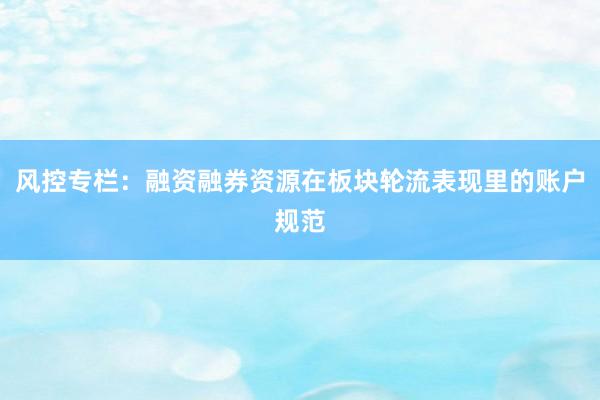 风控专栏：融资融券资源在板块轮流表现里的账户规范