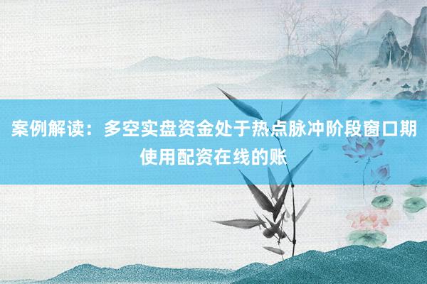 案例解读：多空实盘资金处于热点脉冲阶段窗口期使用配资在线的账