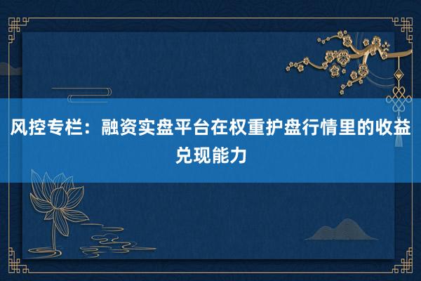 风控专栏：融资实盘平台在权重护盘行情里的收益兑现能力