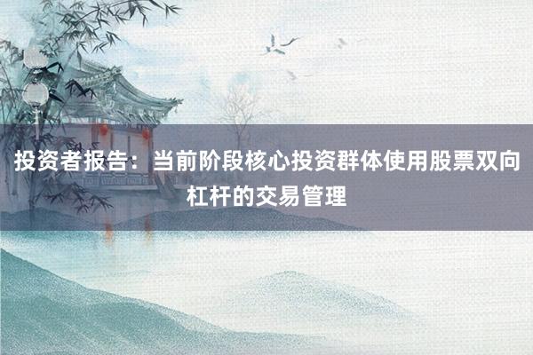 投资者报告：当前阶段核心投资群体使用股票双向杠杆的交易管理