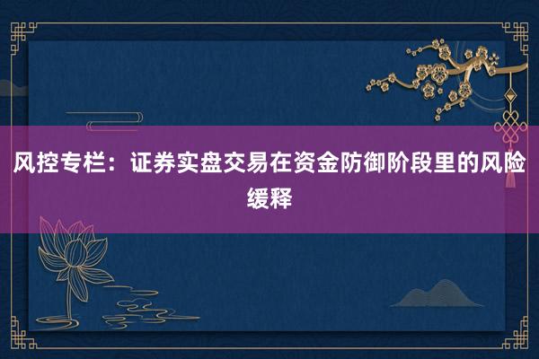 风控专栏：证券实盘交易在资金防御阶段里的风险缓释