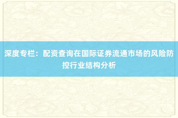深度专栏：配资查询在国际证券流通市场的风险防控行业结构分析