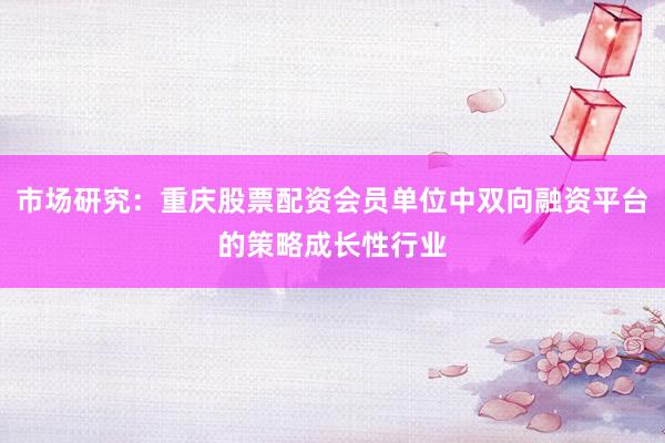 市场研究：重庆股票配资会员单位中双向融资平台的策略成长性行业