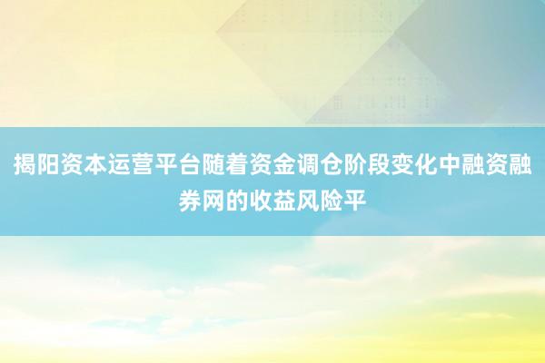 揭阳资本运营平台随着资金调仓阶段变化中融资融券网的收益风险平