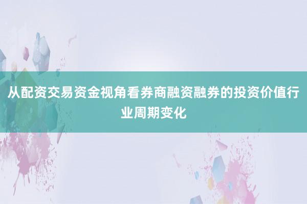 从配资交易资金视角看券商融资融券的投资价值行业周期变化