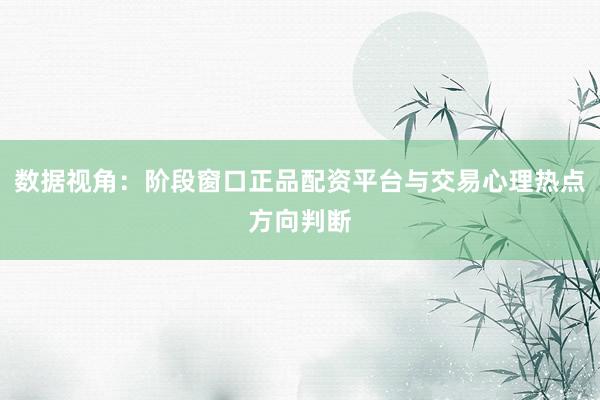 数据视角：阶段窗口正品配资平台与交易心理热点方向判断