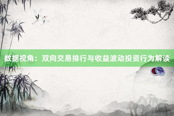 数据视角：双向交易排行与收益波动投资行为解读