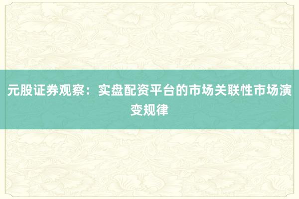 元股证券观察：实盘配资平台的市场关联性市场演变规律