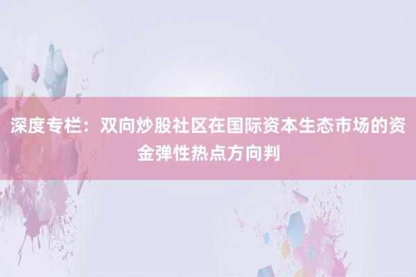 深度专栏：双向炒股社区在国际资本生态市场的资金弹性热点方向判